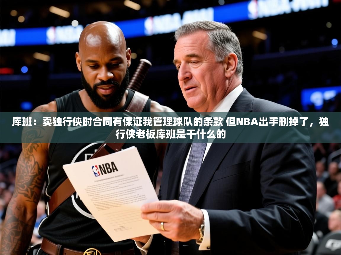 2025开云体育在线玩库班:卖独行侠时合同有保证我管理球队的条款 但NBA出手删掉了,独行侠老板库班是干什么的 第3张