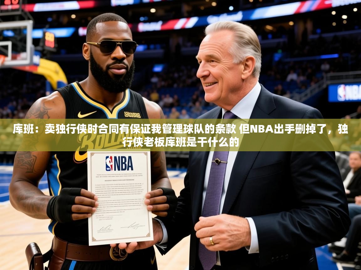 2025开云体育在线玩库班:卖独行侠时合同有保证我管理球队的条款 但NBA出手删掉了,独行侠老板库班是干什么的 第4张