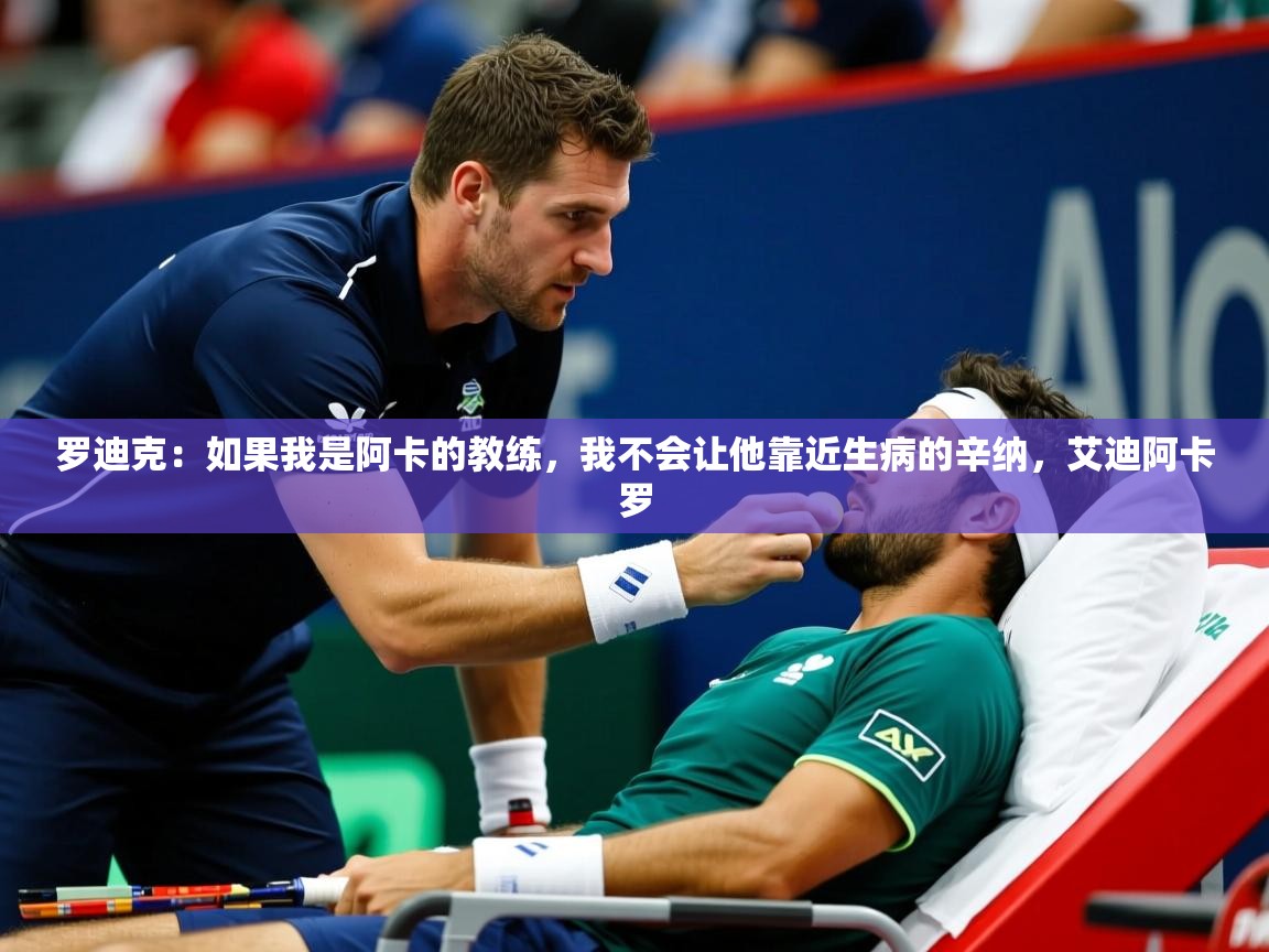 2025开云体育app官方罗迪克：如果我是阿卡的教练，我不会让他靠近生病的辛纳，艾迪阿卡罗  第1张