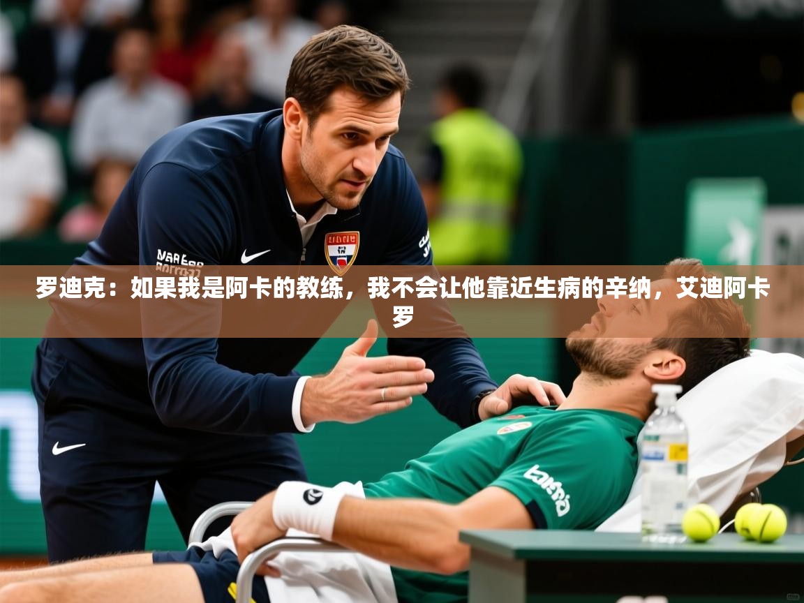 2025开云体育app官方罗迪克：如果我是阿卡的教练，我不会让他靠近生病的辛纳，艾迪阿卡罗  第3张