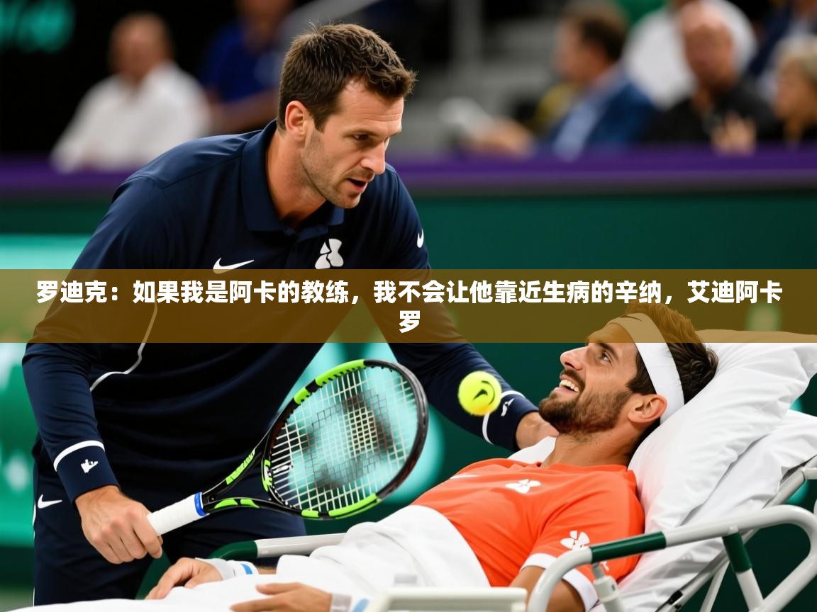 2025开云体育app官方罗迪克：如果我是阿卡的教练，我不会让他靠近生病的辛纳，艾迪阿卡罗  第2张