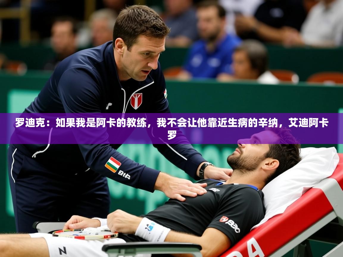 2025开云体育app官方罗迪克：如果我是阿卡的教练，我不会让他靠近生病的辛纳，艾迪阿卡罗  第4张