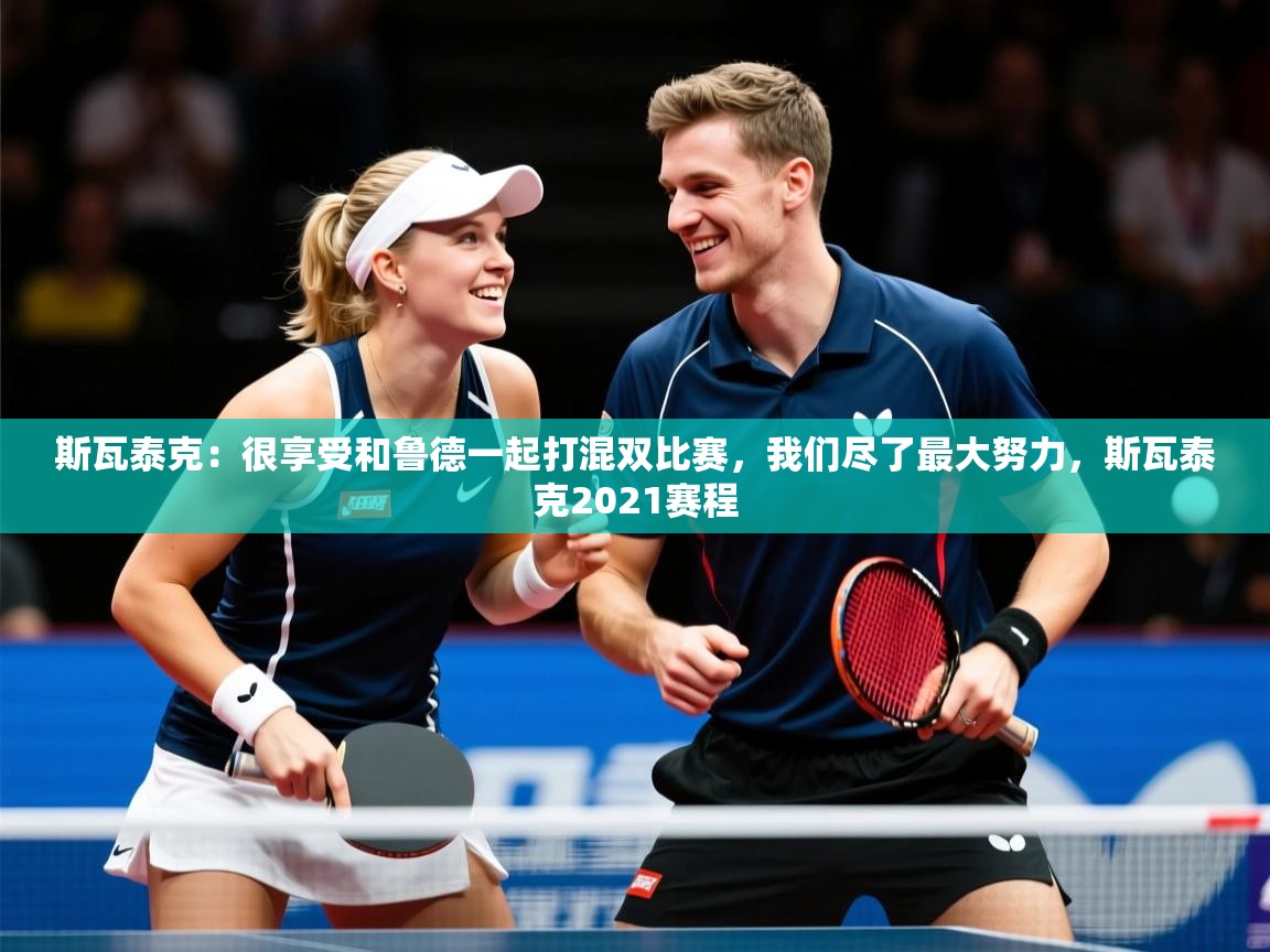 2025开云体育官网下载斯瓦泰克：很享受和鲁德一起打混双比赛，我们尽了最大努力，斯瓦泰克2021赛程  第2张