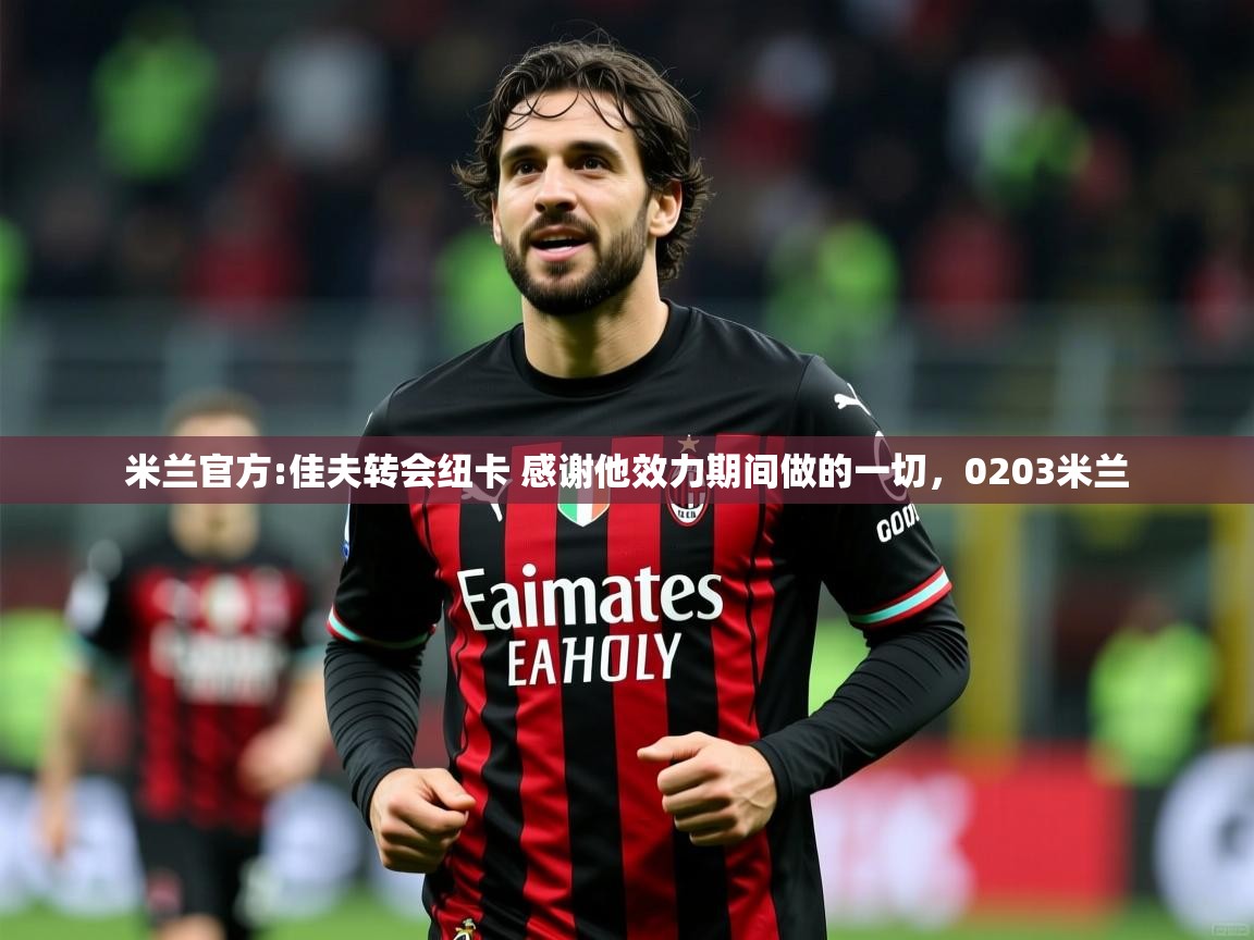 2025云开体育app官方下载米兰官方:佳夫转会纽卡 感谢他效力期间做的一切,0203米兰 第2张