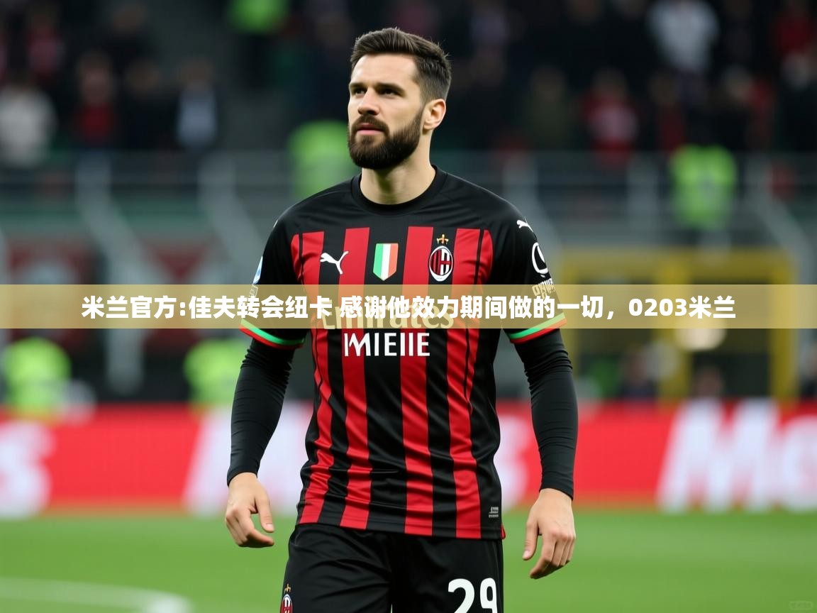 2025云开体育app官方下载米兰官方:佳夫转会纽卡 感谢他效力期间做的一切,0203米兰 第3张