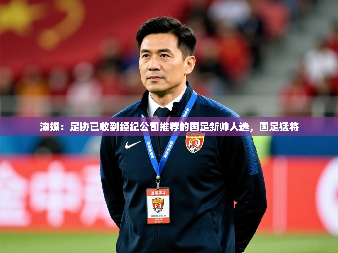 2025开运体育在线入口津媒：足协已收到经纪公司推荐的国足新帅人选，国足猛将  第1张