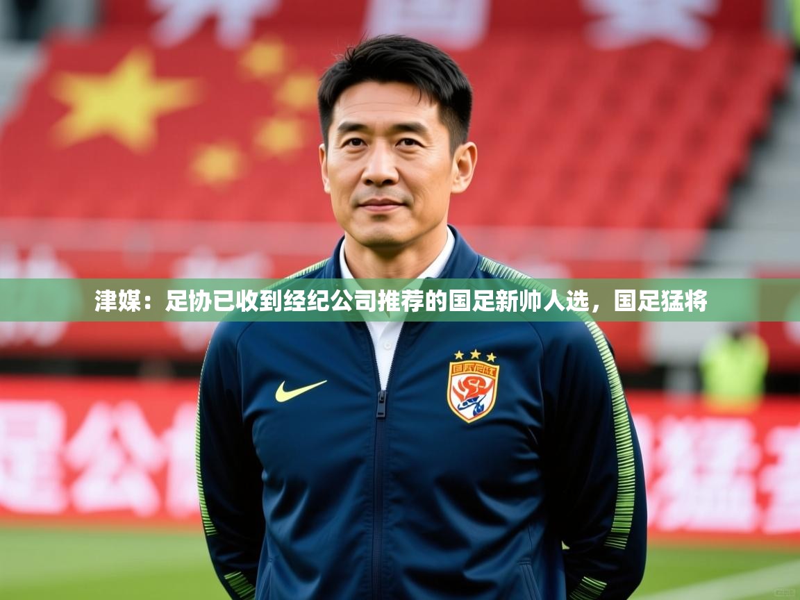 2025开运体育在线入口津媒：足协已收到经纪公司推荐的国足新帅人选，国足猛将  第2张