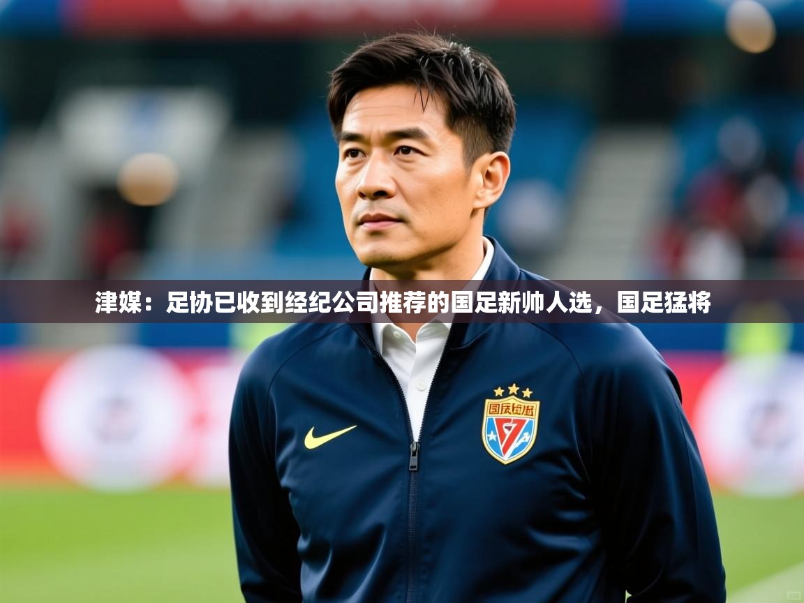 2025开运体育在线入口津媒：足协已收到经纪公司推荐的国足新帅人选，国足猛将  第3张