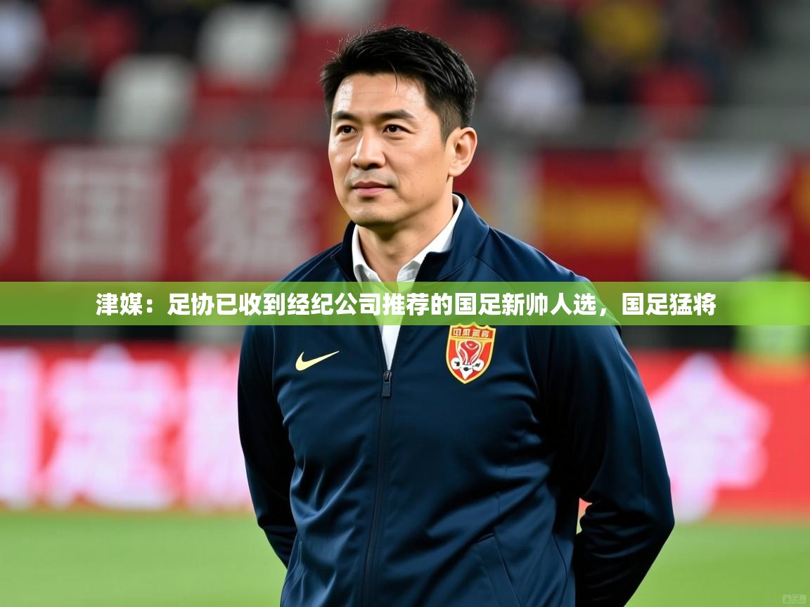 2025开运体育在线入口津媒：足协已收到经纪公司推荐的国足新帅人选，国足猛将  第4张