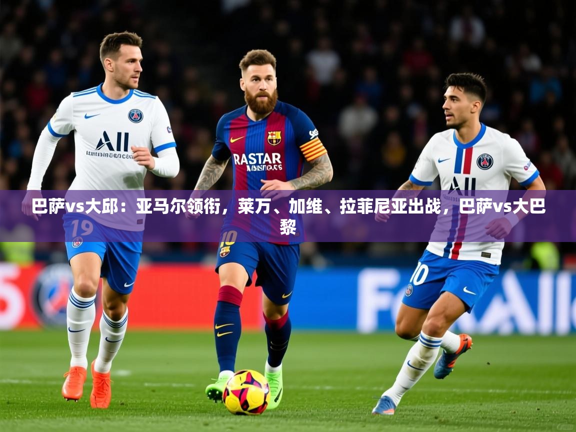 2025开云体育app官方巴萨vs大邱:亚马尔领衔,莱万、加维、拉菲尼亚出战,巴萨vs大巴黎 第1张
