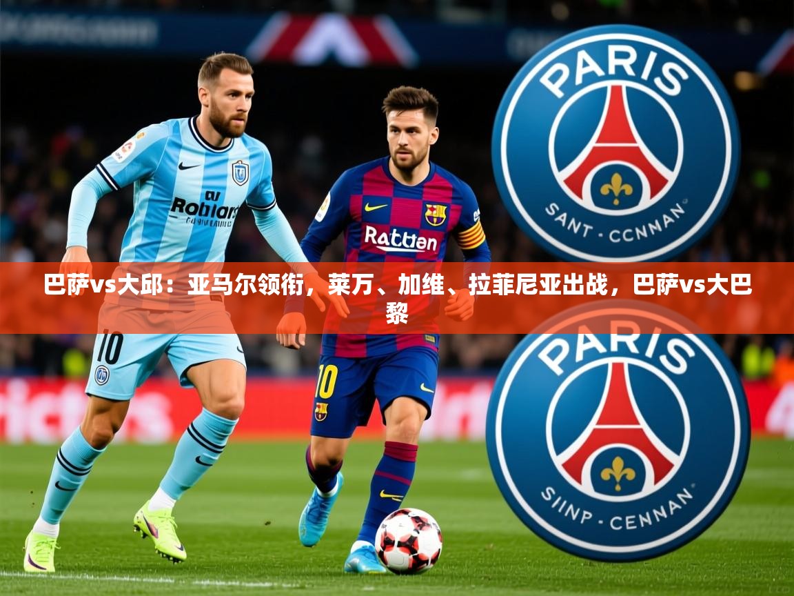 2025开云体育app官方巴萨vs大邱:亚马尔领衔,莱万、加维、拉菲尼亚出战,巴萨vs大巴黎 第3张