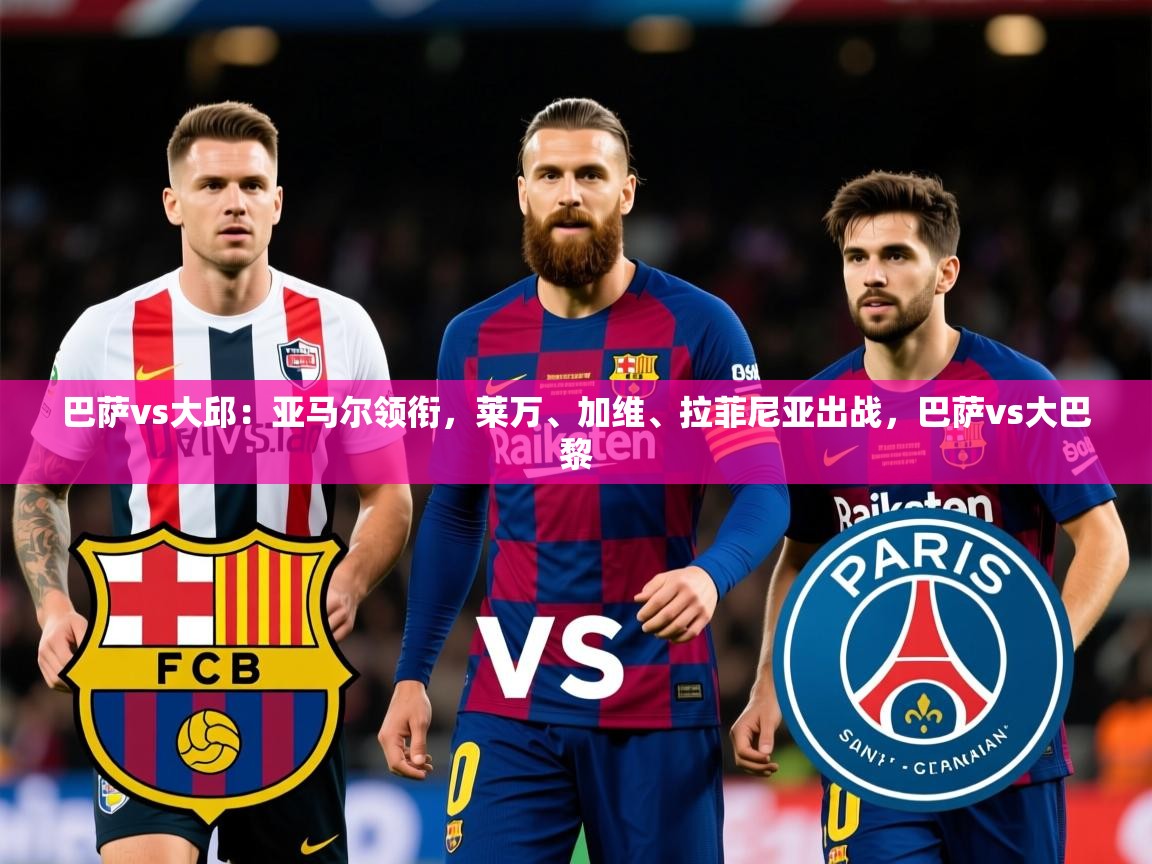 2025开云体育app官方巴萨vs大邱:亚马尔领衔,莱万、加维、拉菲尼亚出战,巴萨vs大巴黎 第4张