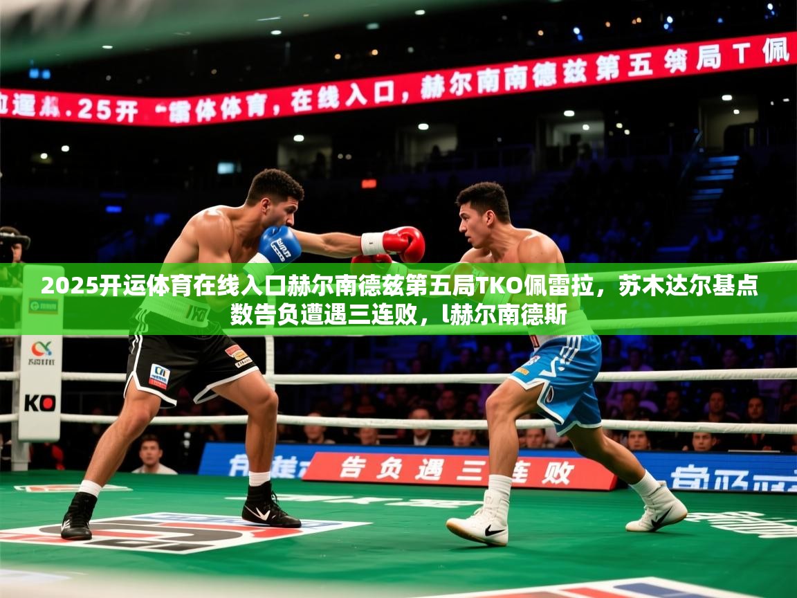 2025开运体育在线入口赫尔南德兹第五局TKO佩雷拉，苏木达尔基点数告负遭遇三连败，l赫尔南德斯