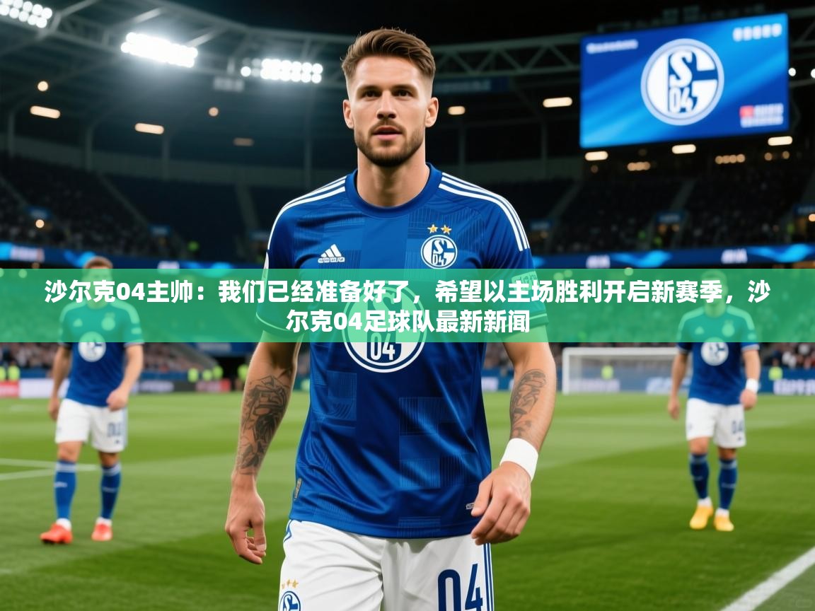 2025开云kaiyun体育app入口登录官网沙尔克04主帅：我们已经准备好了，希望以主场胜利开启新赛季，沙尔克04足球队最新新闻