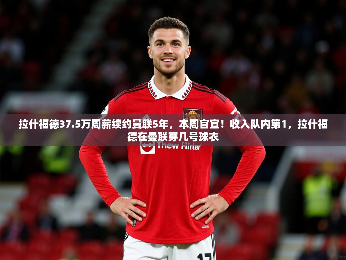 2025开云体育app拉什福德37.5万周薪续约曼联5年,本周官宣!收入队内第1,拉什福德在曼联穿几号球衣 第1张