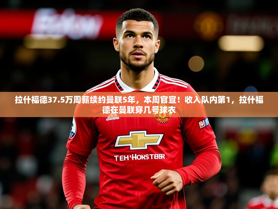2025开云体育app拉什福德37.5万周薪续约曼联5年,本周官宣!收入队内第1,拉什福德在曼联穿几号球衣 第2张