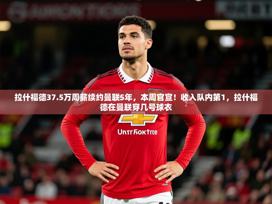 2025开云体育app拉什福德37.5万周薪续约曼联5年,本周官宣!收入队内第1,拉什福德在曼联穿几号球衣 第3张