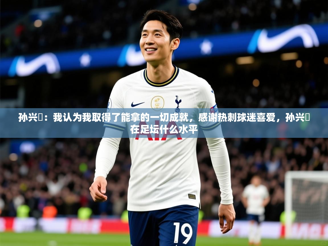 2025开云体育入口网址孙兴慜:我认为我取得了能拿的一切成就,感谢热刺球迷喜爱,孙兴慜在足坛什么水平 第2张