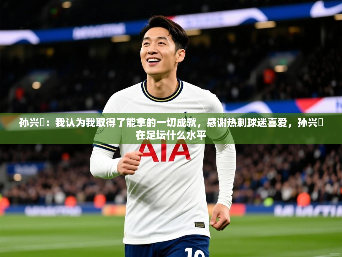 2025开云体育入口网址孙兴慜:我认为我取得了能拿的一切成就,感谢热刺球迷喜爱,孙兴慜在足坛什么水平 第1张