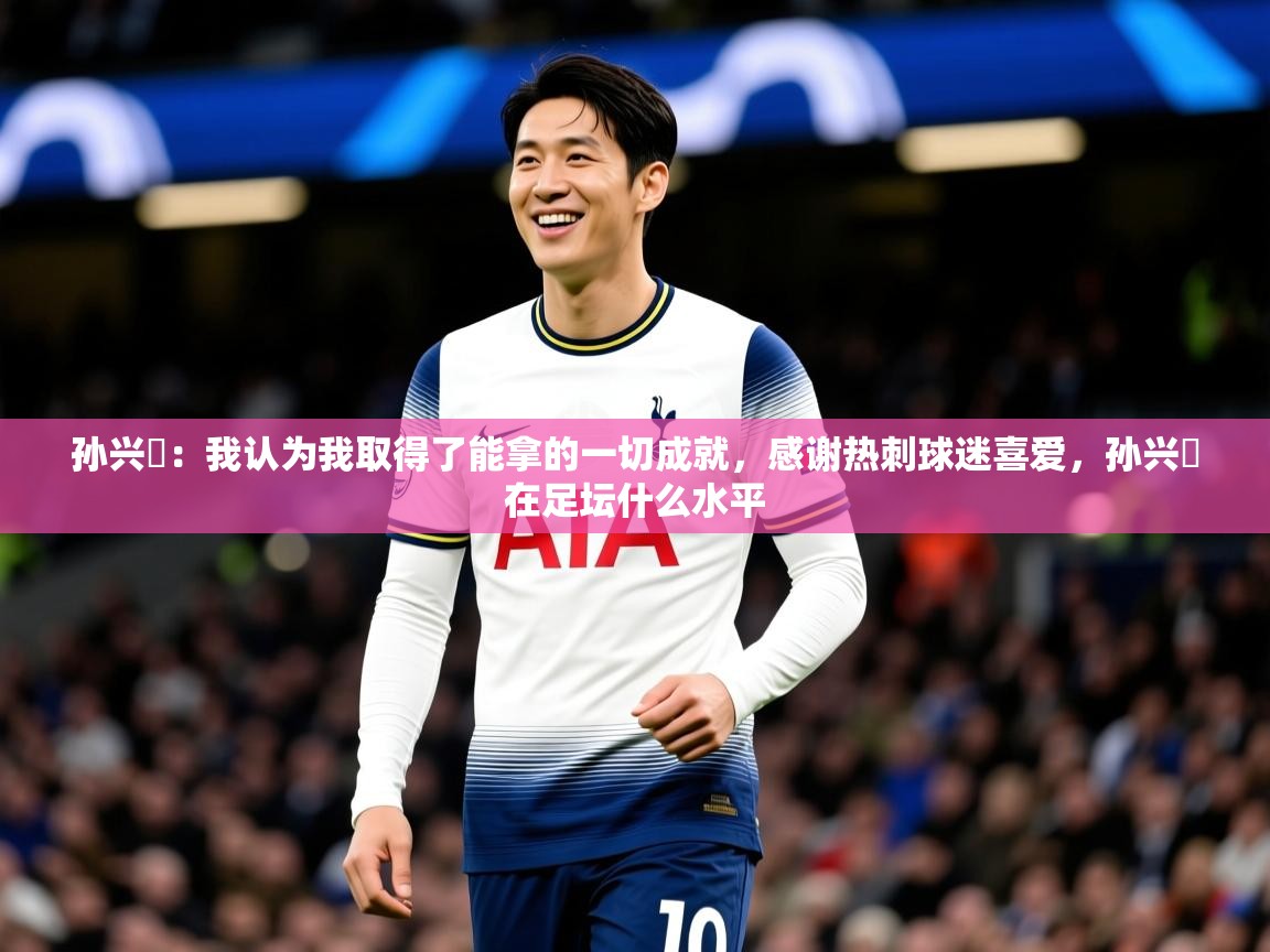 2025开云体育入口网址孙兴慜:我认为我取得了能拿的一切成就,感谢热刺球迷喜爱,孙兴慜在足坛什么水平 第4张