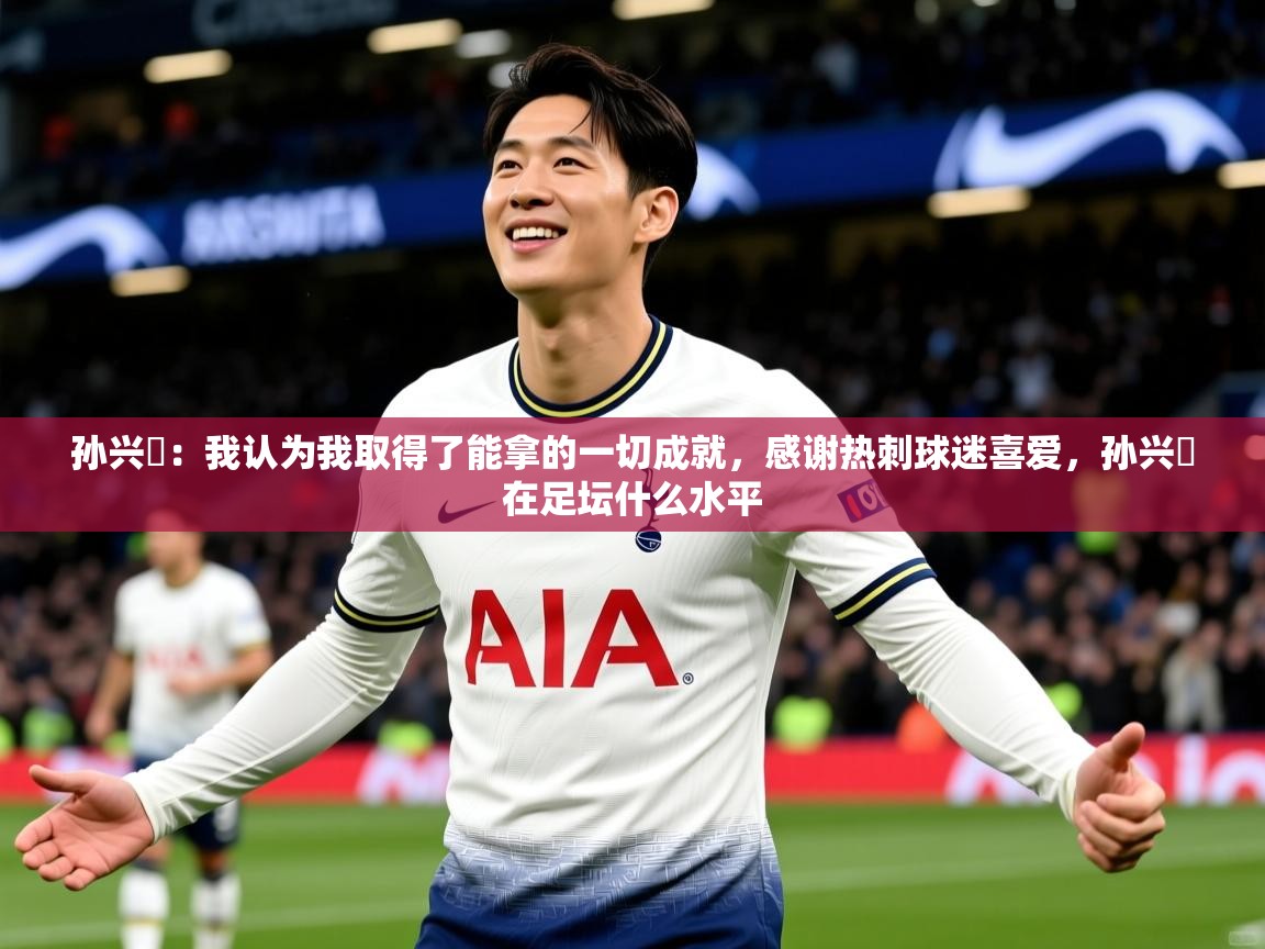 2025开云体育入口网址孙兴慜:我认为我取得了能拿的一切成就,感谢热刺球迷喜爱,孙兴慜在足坛什么水平 第3张