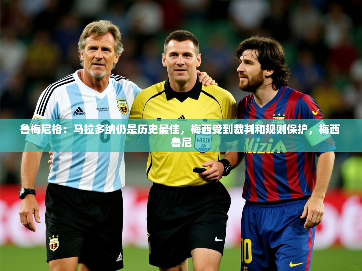 2025开云直播体育在线鲁梅尼格:马拉多纳仍是历史最佳,梅西受到裁判和规则保护,梅西 鲁尼 第1张