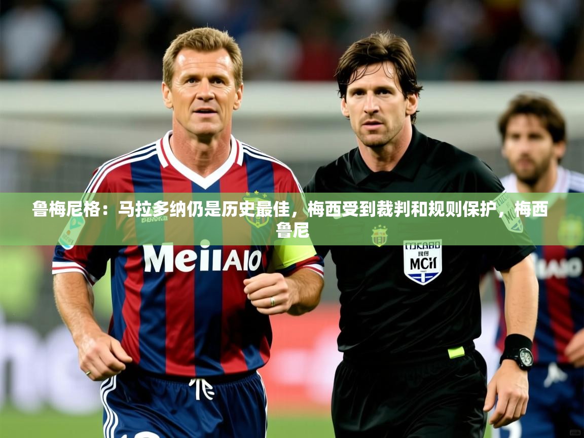 2025开云直播体育在线鲁梅尼格:马拉多纳仍是历史最佳,梅西受到裁判和规则保护,梅西 鲁尼 第2张