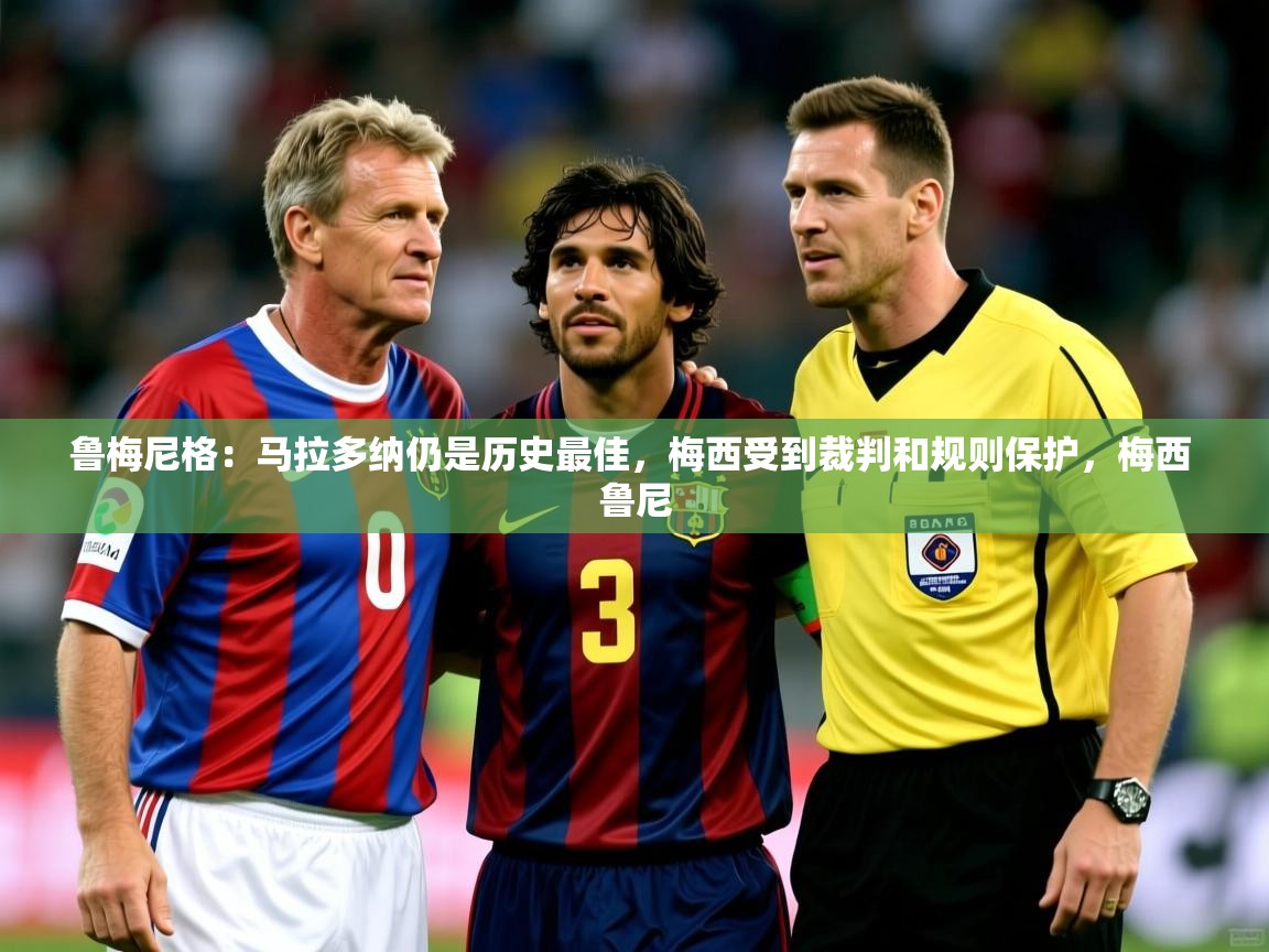 2025开云直播体育在线鲁梅尼格:马拉多纳仍是历史最佳,梅西受到裁判和规则保护,梅西 鲁尼 第3张