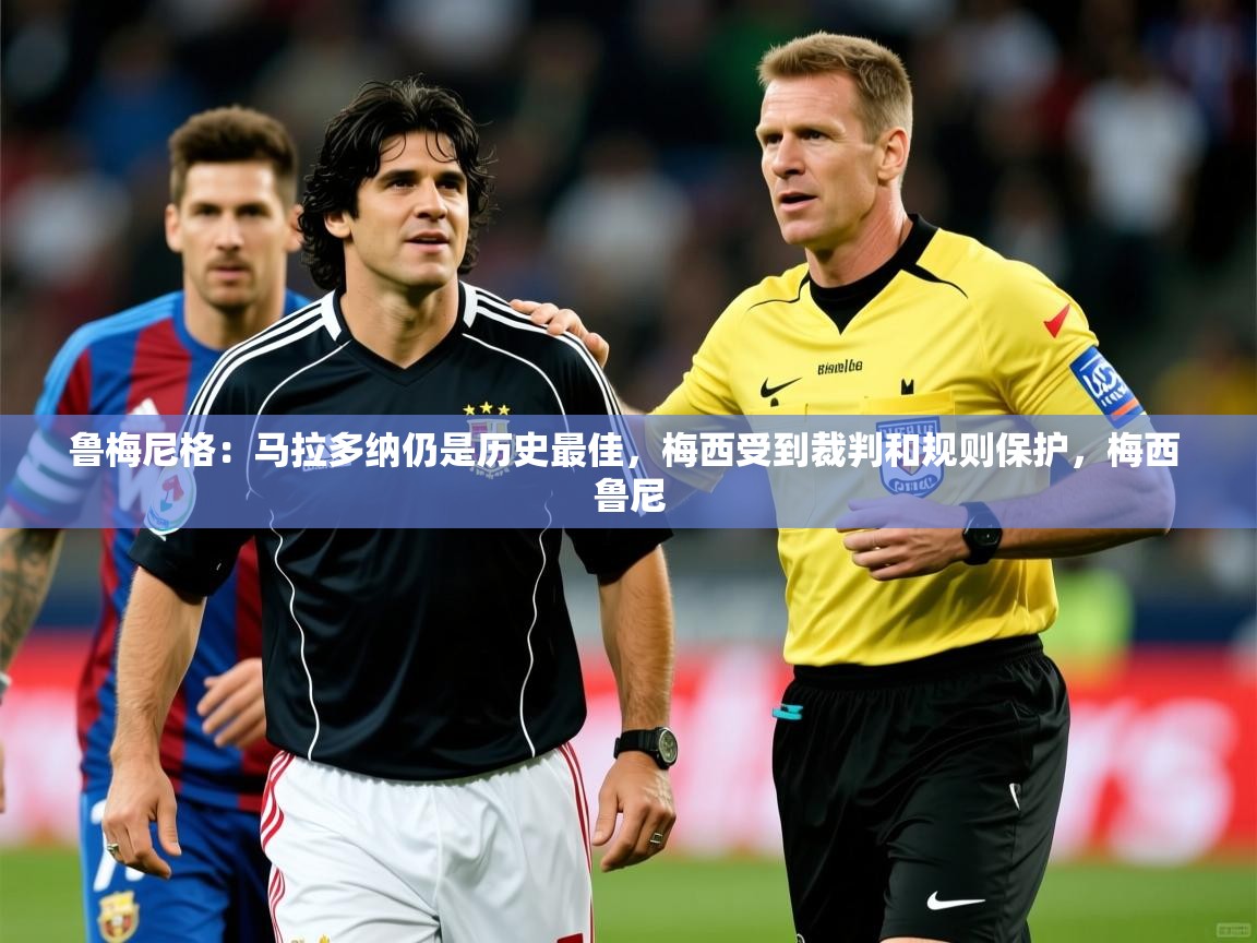 2025开云直播体育在线鲁梅尼格:马拉多纳仍是历史最佳,梅西受到裁判和规则保护,梅西 鲁尼 第4张