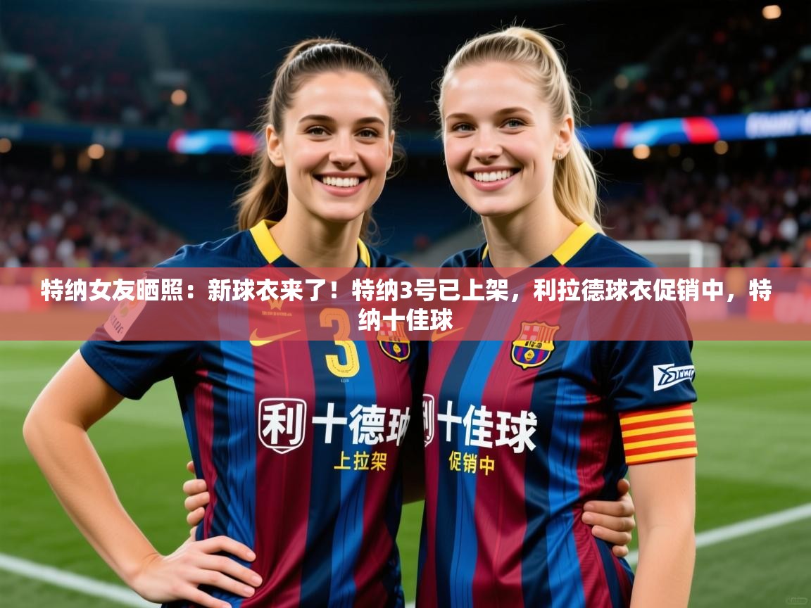 2025开云体育官网地址特纳女友晒照:新球衣来了!特纳3号已上架,利拉德球衣促销中,特纳十佳球 第1张