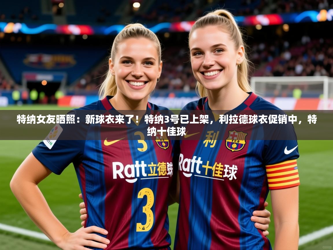 2025开云体育官网地址特纳女友晒照:新球衣来了!特纳3号已上架,利拉德球衣促销中,特纳十佳球 第2张