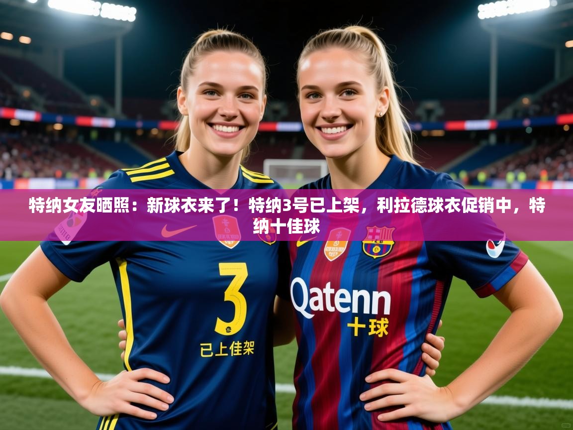2025开云体育官网地址特纳女友晒照:新球衣来了!特纳3号已上架,利拉德球衣促销中,特纳十佳球 第3张