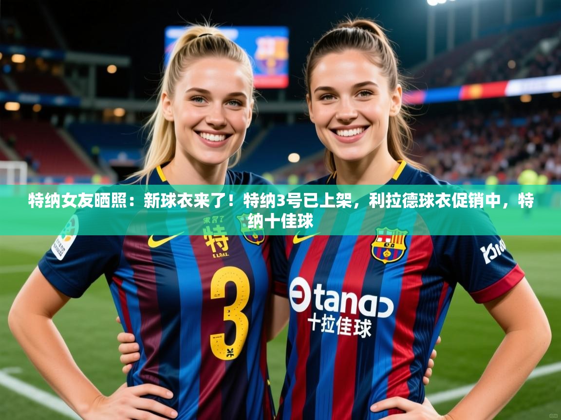 2025开云体育官网地址特纳女友晒照:新球衣来了!特纳3号已上架,利拉德球衣促销中,特纳十佳球 第4张