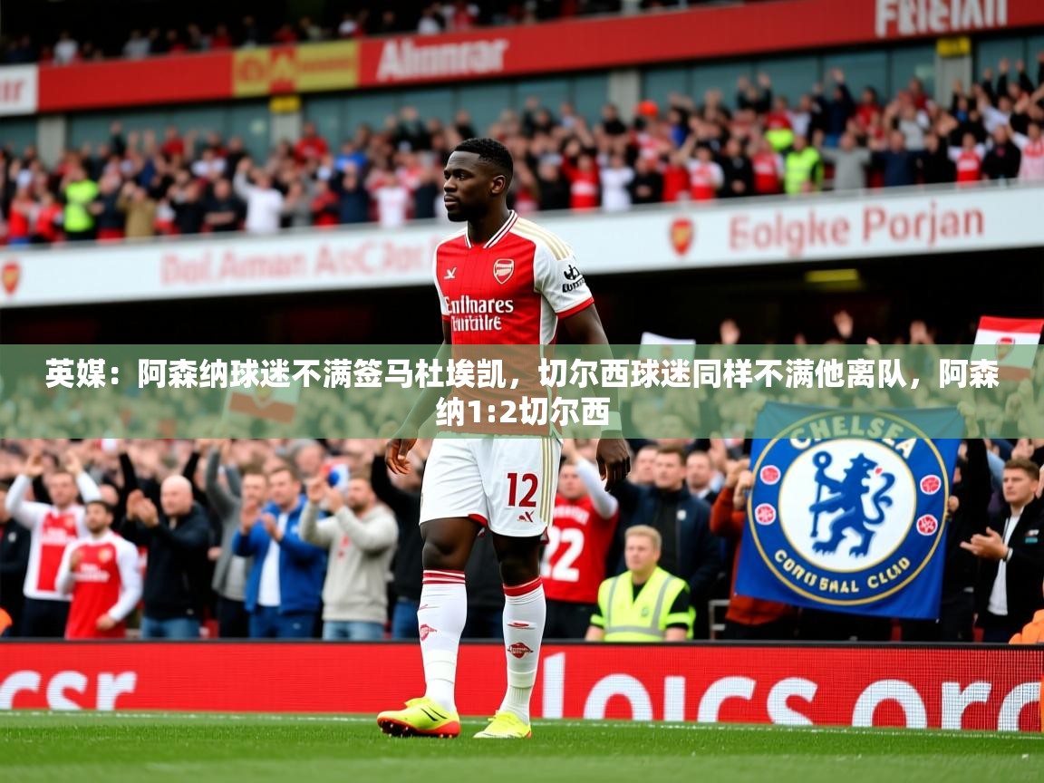 2025开运体育在线下载英媒：阿森纳球迷不满签马杜埃凯，切尔西球迷同样不满他离队，阿森纳1:2切尔西