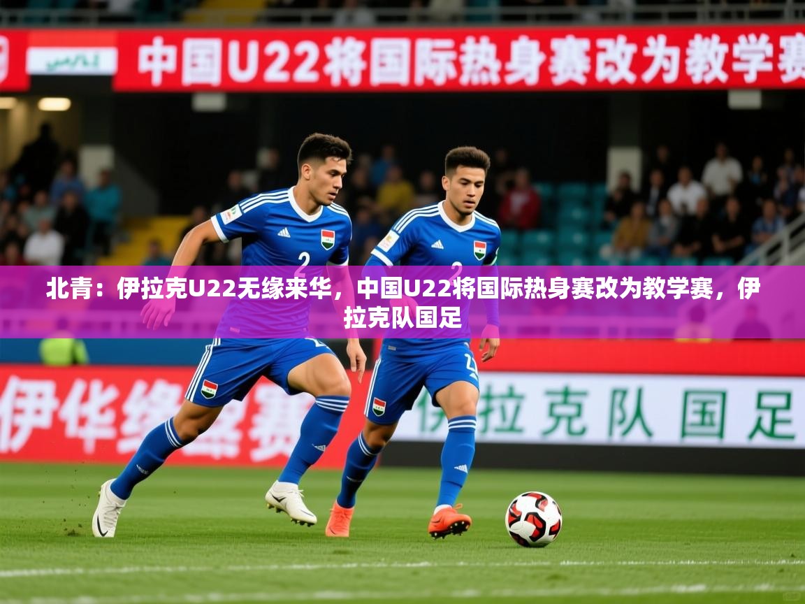 2025开云体育入口下载北青:伊拉克U22无缘来华,中国U22将国际热身赛改为教学赛,伊拉克队国足
