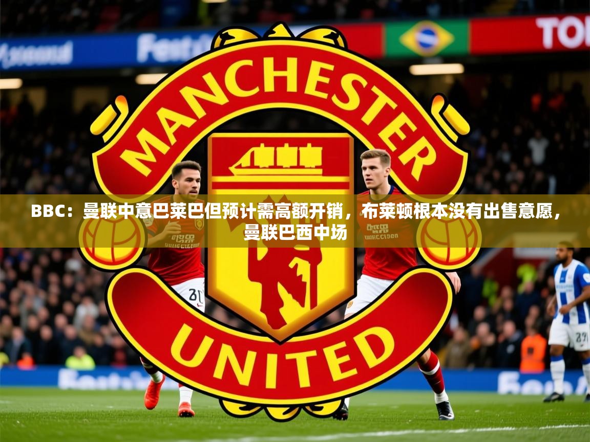 2025kaiyun体育在线官网BBC：曼联中意巴莱巴但预计需高额开销，布莱顿根本没有出售意愿，曼联巴西中场  第1张