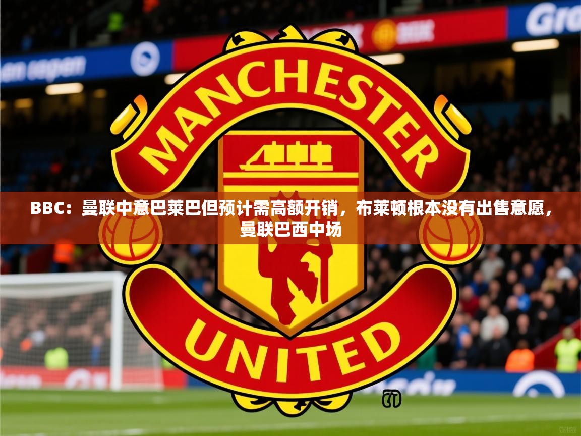 2025kaiyun体育在线官网BBC：曼联中意巴莱巴但预计需高额开销，布莱顿根本没有出售意愿，曼联巴西中场  第2张