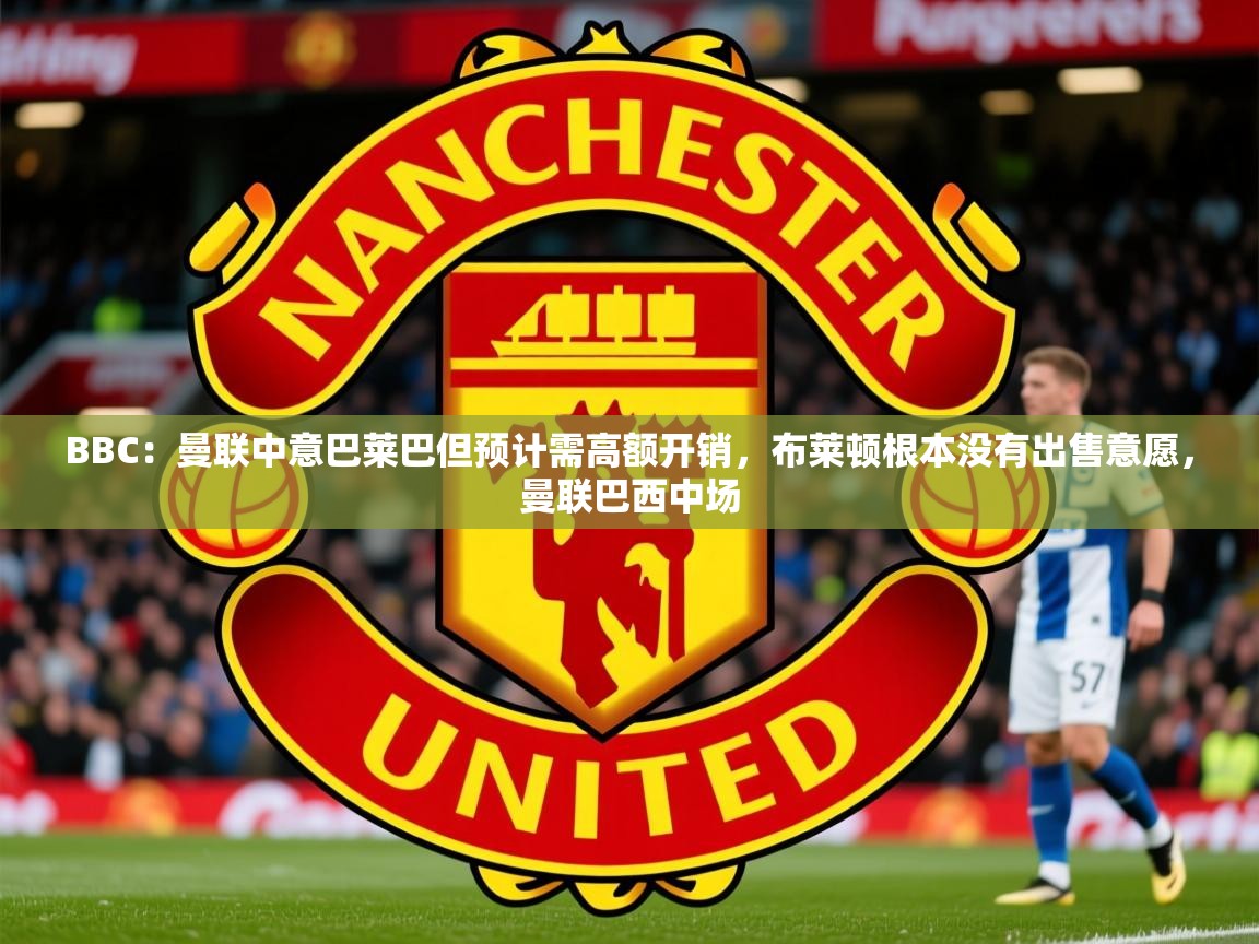 2025kaiyun体育在线官网BBC：曼联中意巴莱巴但预计需高额开销，布莱顿根本没有出售意愿，曼联巴西中场  第3张