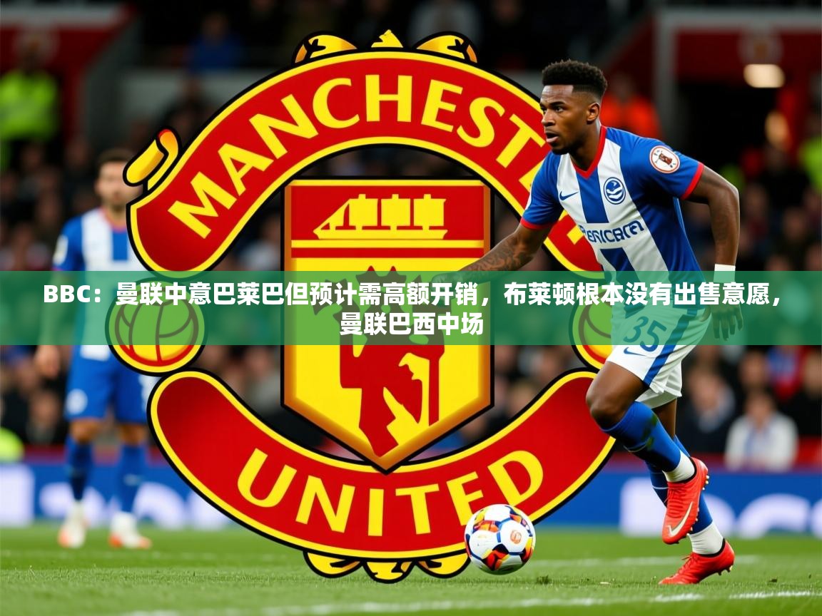 2025kaiyun体育在线官网BBC：曼联中意巴莱巴但预计需高额开销，布莱顿根本没有出售意愿，曼联巴西中场  第4张