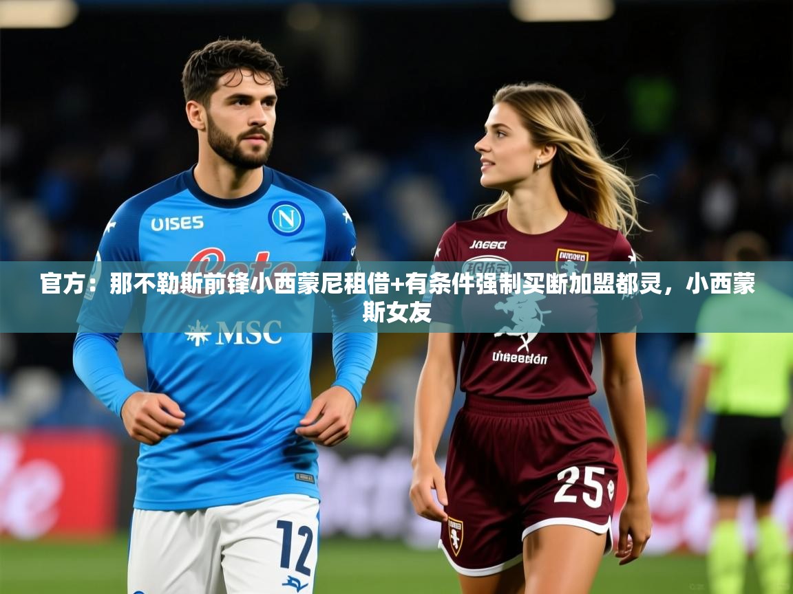 2025开运体育在线网址官方：那不勒斯前锋小西蒙尼租借+有条件强制买断加盟都灵，小西蒙斯女友  第1张