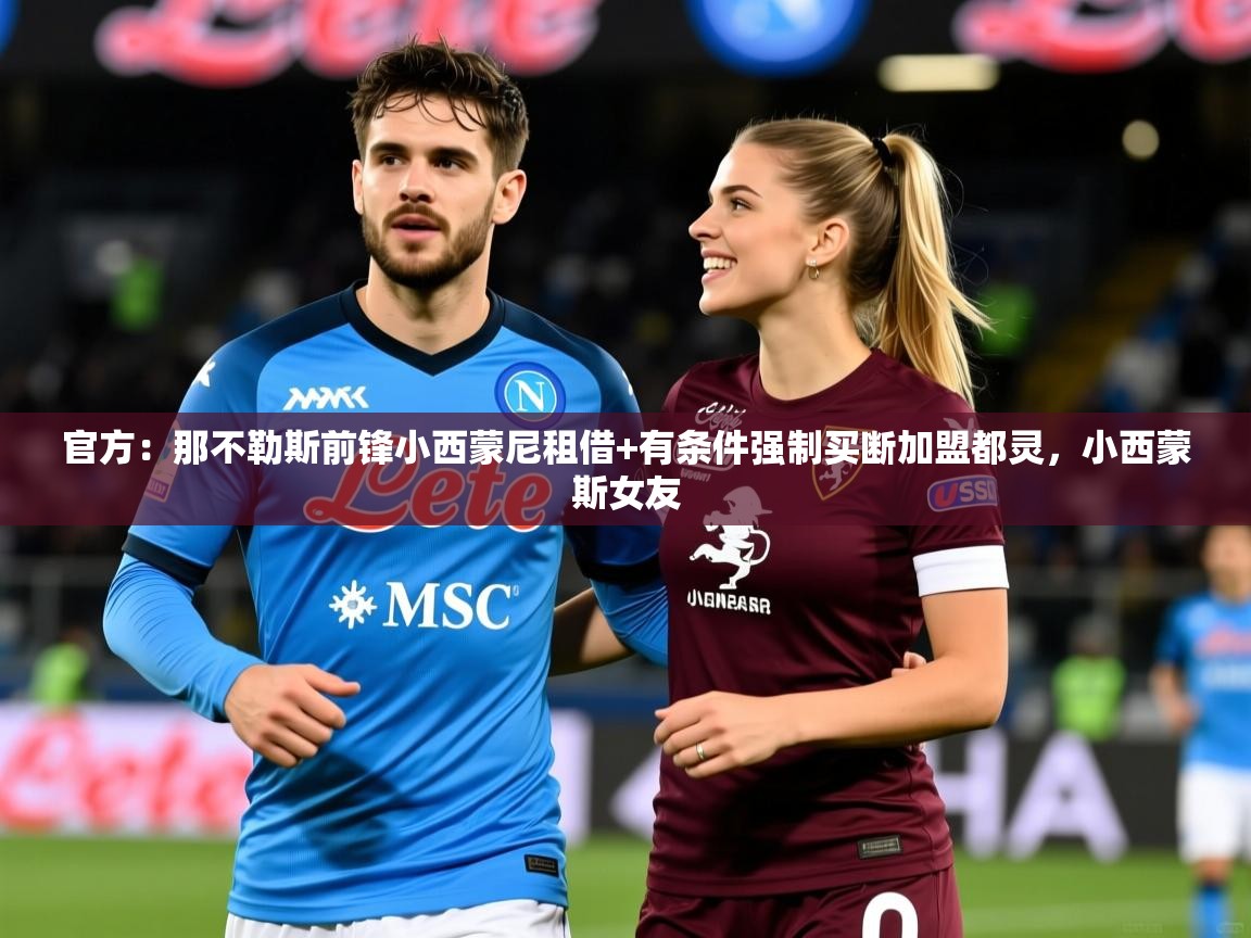2025开运体育在线网址官方：那不勒斯前锋小西蒙尼租借+有条件强制买断加盟都灵，小西蒙斯女友  第2张