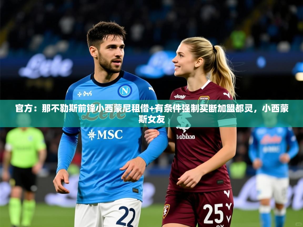 2025开运体育在线网址官方：那不勒斯前锋小西蒙尼租借+有条件强制买断加盟都灵，小西蒙斯女友  第3张