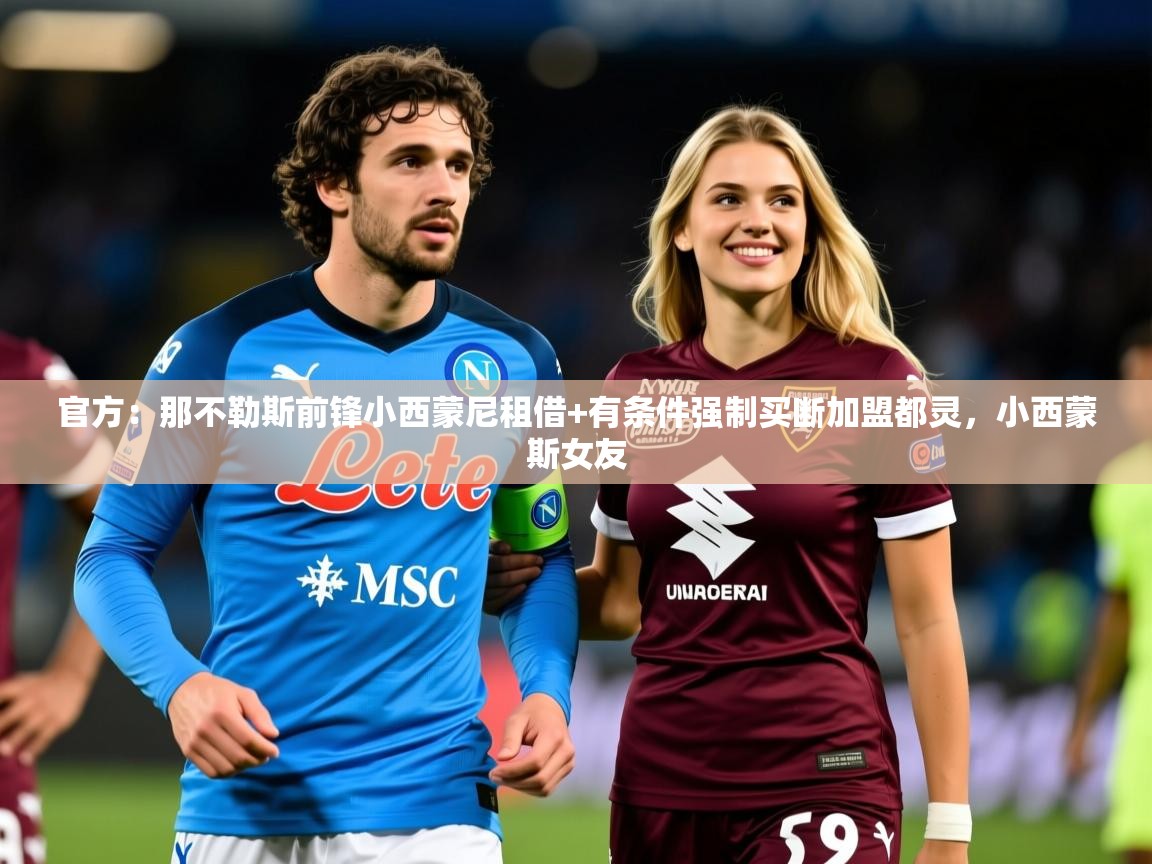 2025开运体育在线网址官方：那不勒斯前锋小西蒙尼租借+有条件强制买断加盟都灵，小西蒙斯女友  第4张