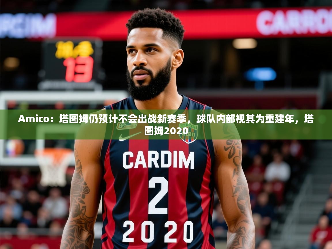 2025开云体育app投诉Amico：塔图姆仍预计不会出战新赛季，球队内部视其为重建年，塔图姆2020  第1张