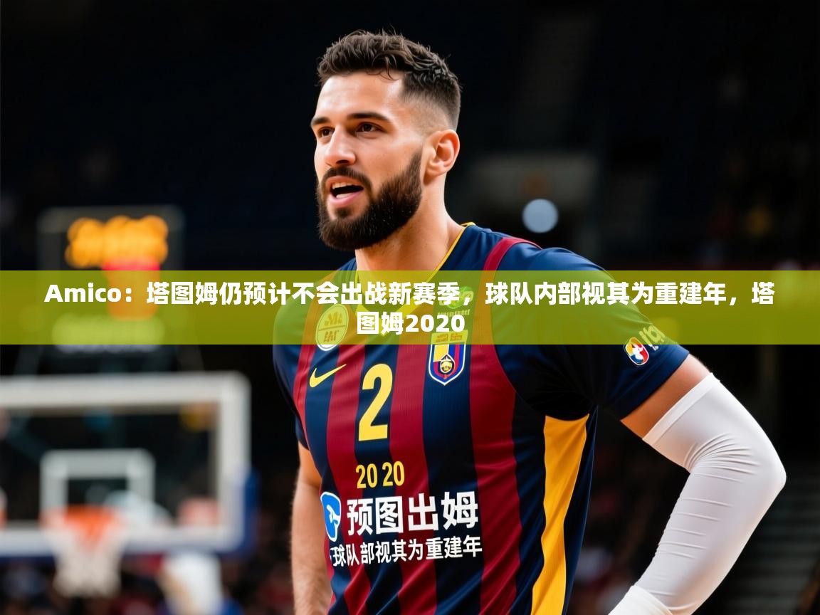 2025开云体育app投诉Amico：塔图姆仍预计不会出战新赛季，球队内部视其为重建年，塔图姆2020  第3张