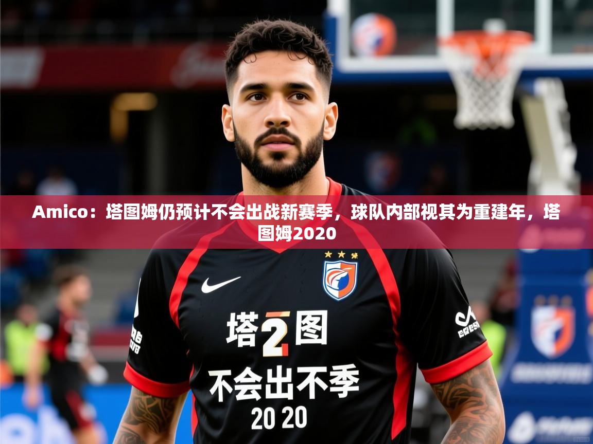 2025开云体育app投诉Amico：塔图姆仍预计不会出战新赛季，球队内部视其为重建年，塔图姆2020  第4张