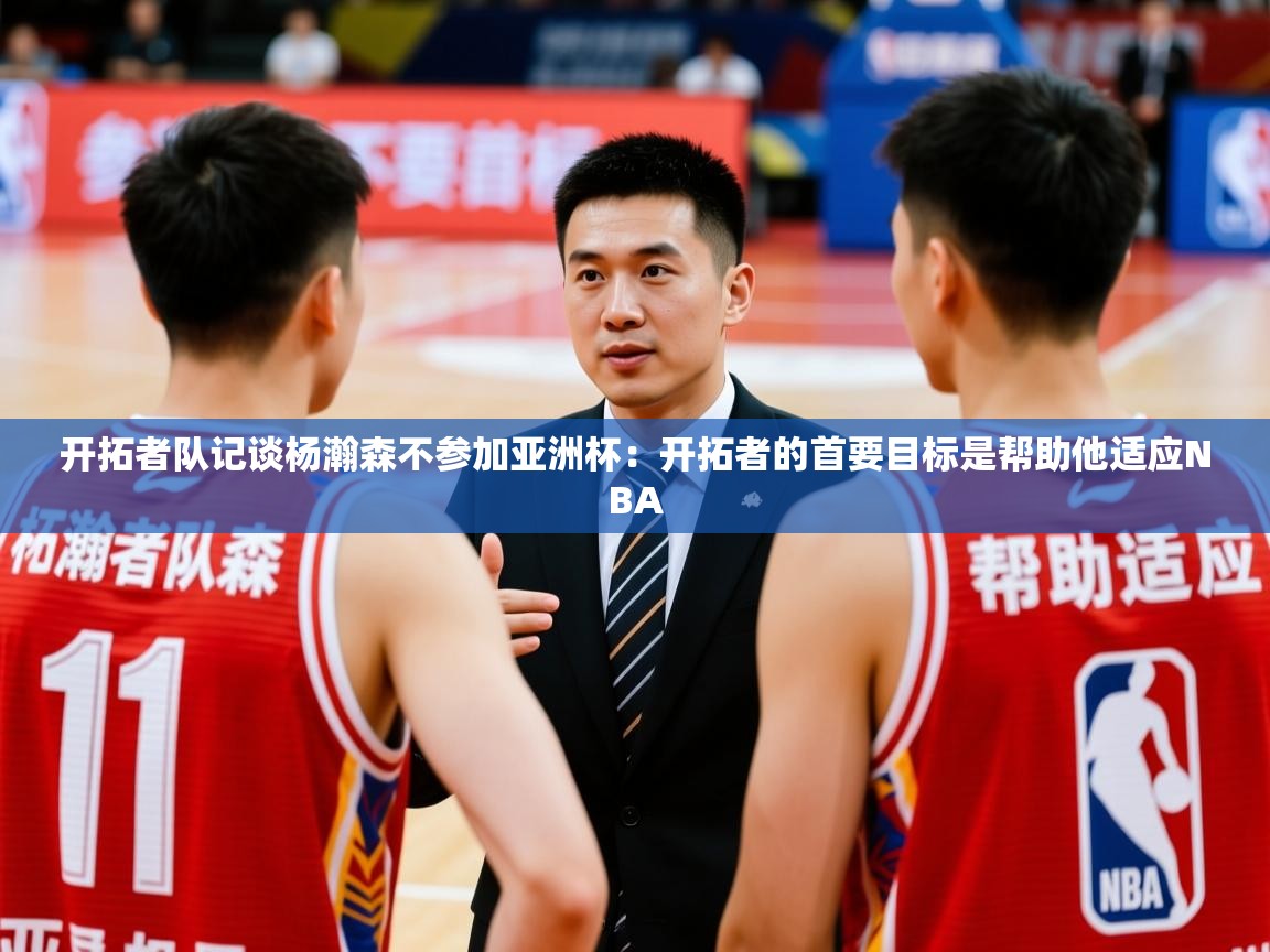 2025开云体育在线开拓者队记谈杨瀚森不参加亚洲杯:开拓者的首要目标是帮助他适应NBA 第4张