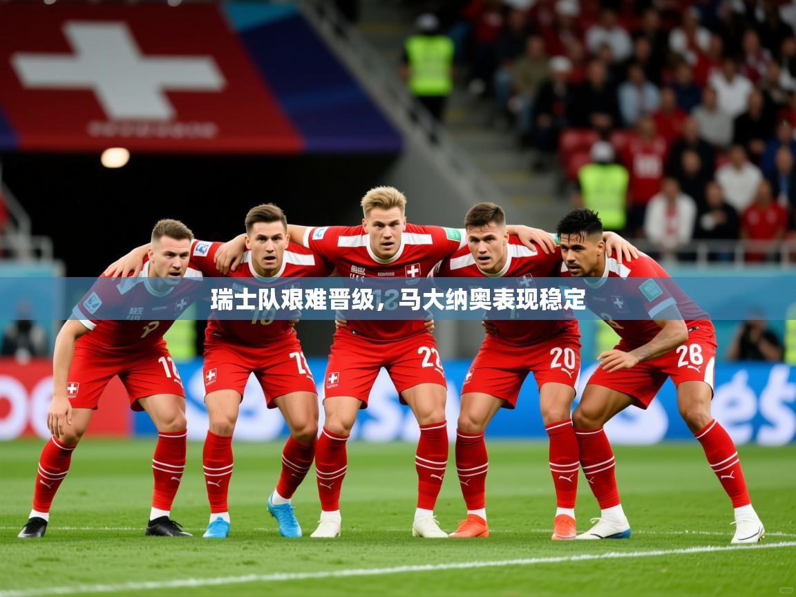 2025云开体育官网瑞士队艰难晋级,马大纳奥表现稳定 第1张