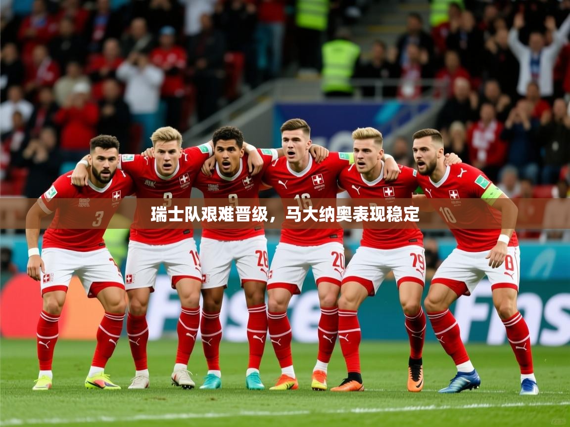 2025云开体育官网瑞士队艰难晋级,马大纳奥表现稳定 第2张