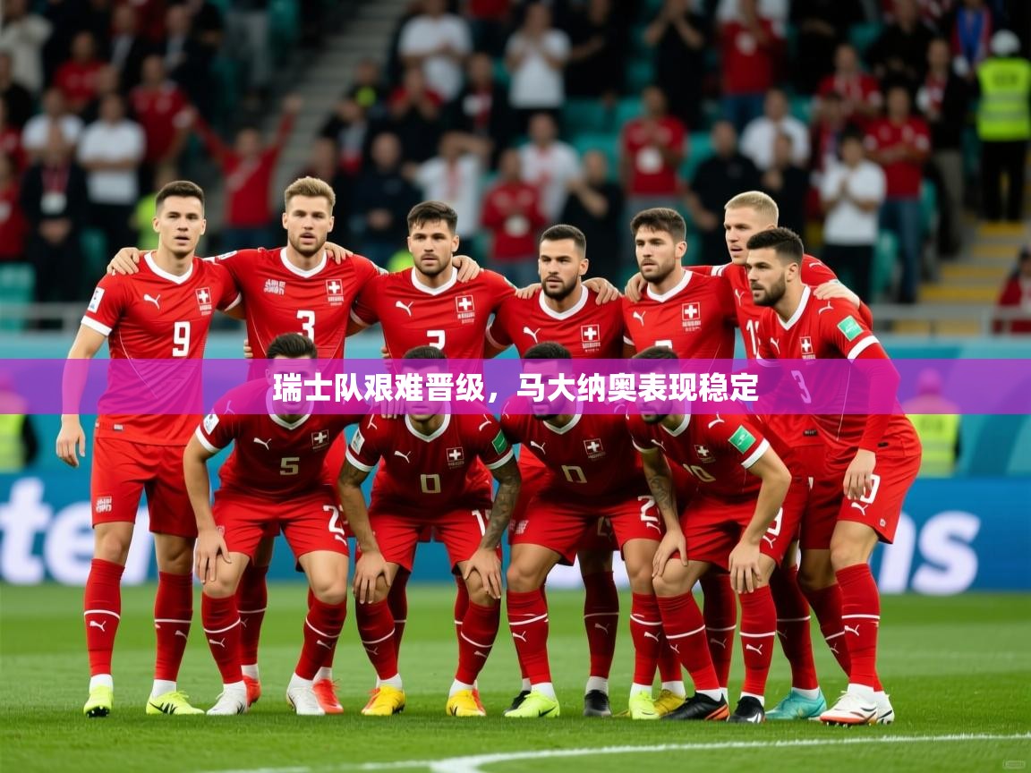 2025云开体育官网瑞士队艰难晋级,马大纳奥表现稳定 第4张